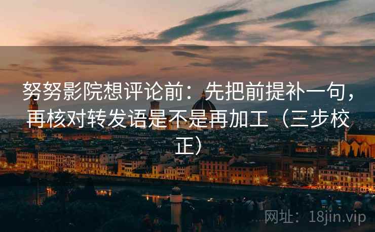 努努影院想评论前：先把前提补一句，再核对转发语是不是再加工（三步校正）