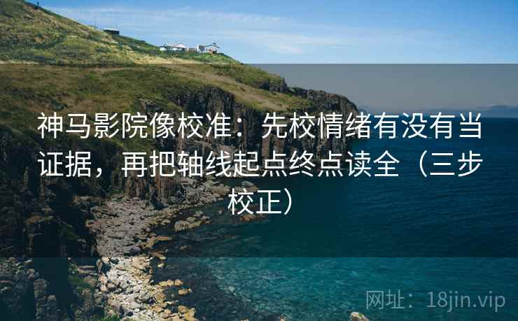 神马影院像校准：先校情绪有没有当证据，再把轴线起点终点读全（三步校正）