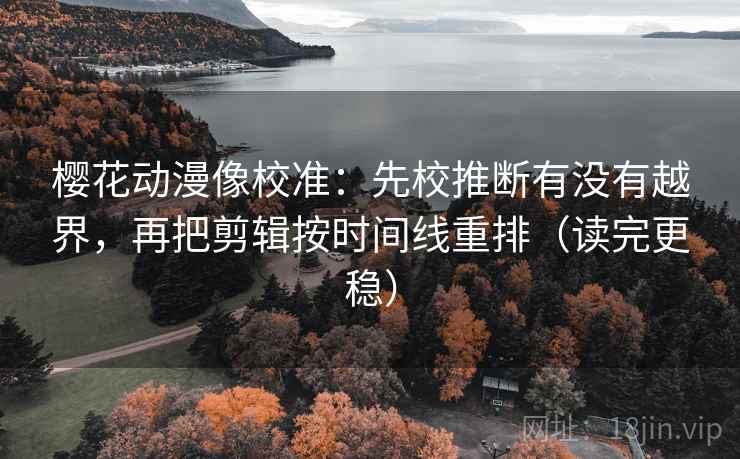 樱花动漫像校准：先校推断有没有越界，再把剪辑按时间线重排（读完更稳）