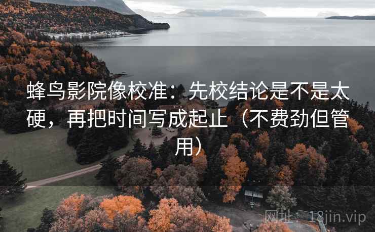 蜂鸟影院像校准：先校结论是不是太硬，再把时间写成起止（不费劲但管用）