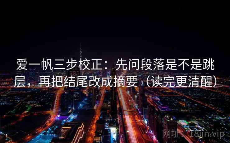 爱一帆三步校正：先问段落是不是跳层，再把结尾改成摘要（读完更清醒）