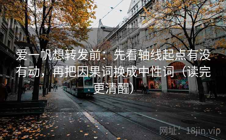 爱一帆想转发前：先看轴线起点有没有动，再把因果词换成中性词（读完更清醒）