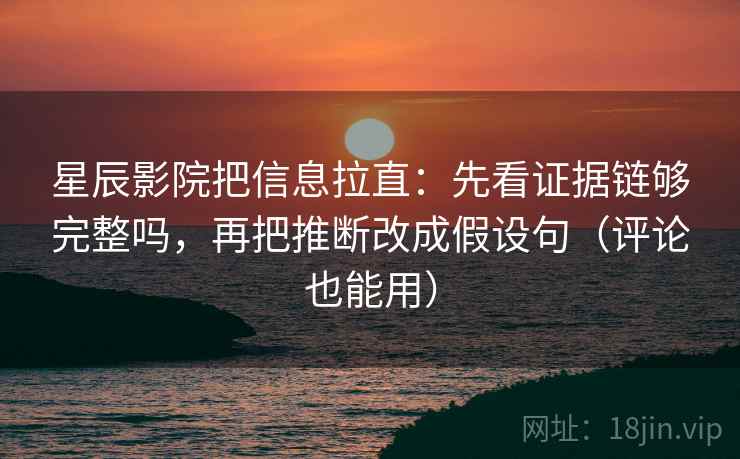 星辰影院把信息拉直：先看证据链够完整吗，再把推断改成假设句（评论也能用）