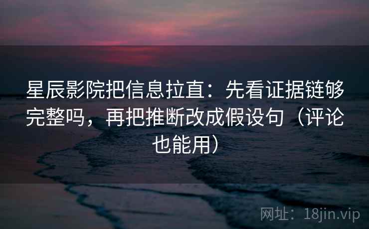 星辰影院把信息拉直：先看证据链够完整吗，再把推断改成假设句（评论也能用）