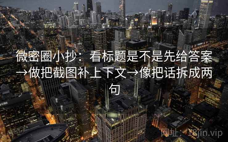 微密圈小抄：看标题是不是先给答案→做把截图补上下文→像把话拆成两句