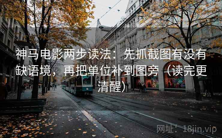 神马电影两步读法：先抓截图有没有缺语境，再把单位补到图旁（读完更清醒）
