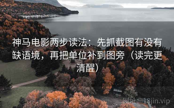 神马电影两步读法：先抓截图有没有缺语境，再把单位补到图旁（读完更清醒）