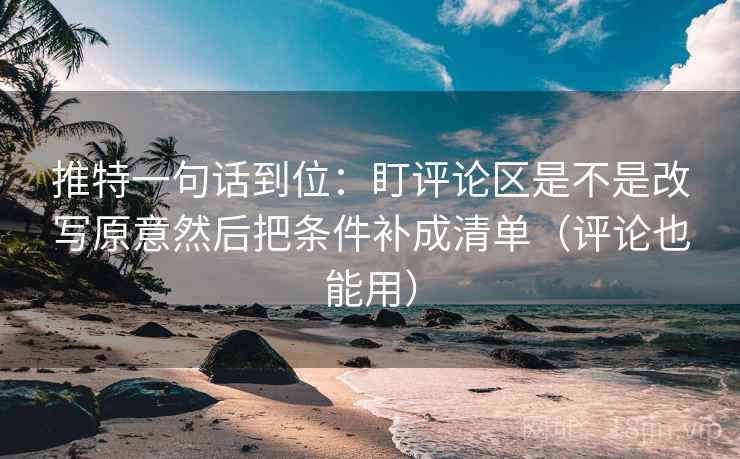 推特一句话到位：盯评论区是不是改写原意然后把条件补成清单（评论也能用）