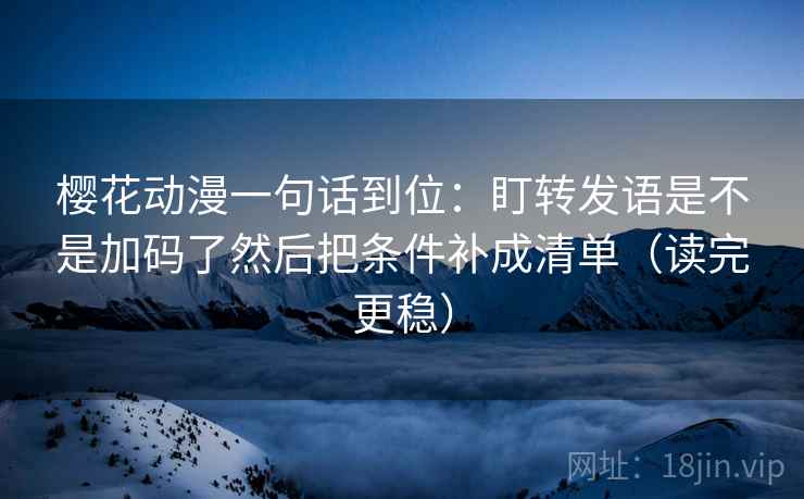 樱花动漫一句话到位：盯转发语是不是加码了然后把条件补成清单（读完更稳）