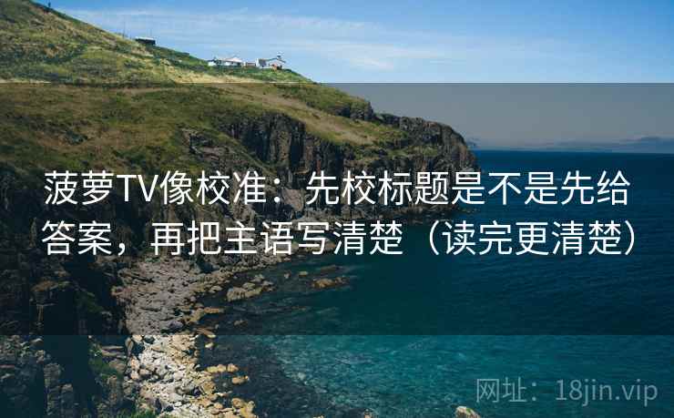 菠萝TV像校准：先校标题是不是先给答案，再把主语写清楚（读完更清楚）
