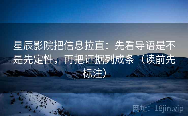 星辰影院把信息拉直：先看导语是不是先定性，再把证据列成条（读前先标注）