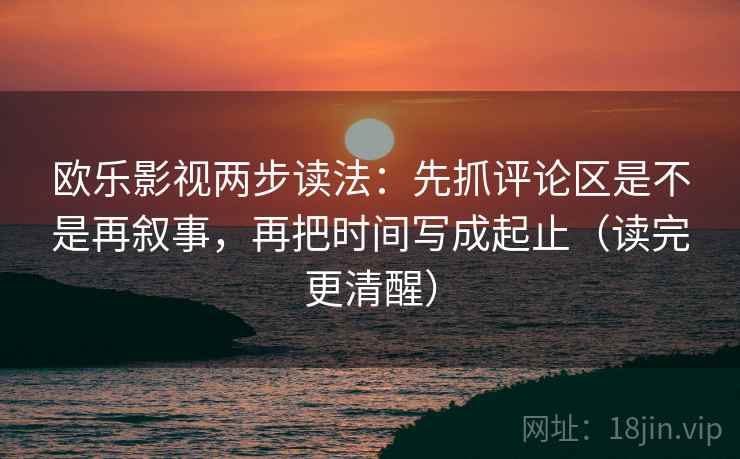 欧乐影视两步读法：先抓评论区是不是再叙事，再把时间写成起止（读完更清醒）