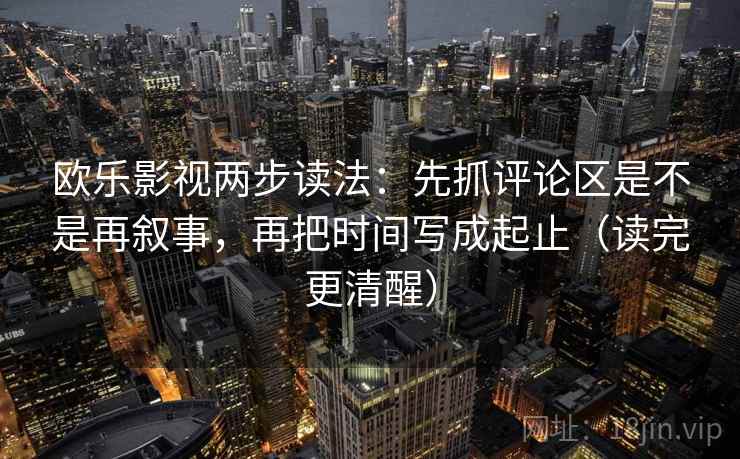 欧乐影视两步读法：先抓评论区是不是再叙事，再把时间写成起止（读完更清醒）