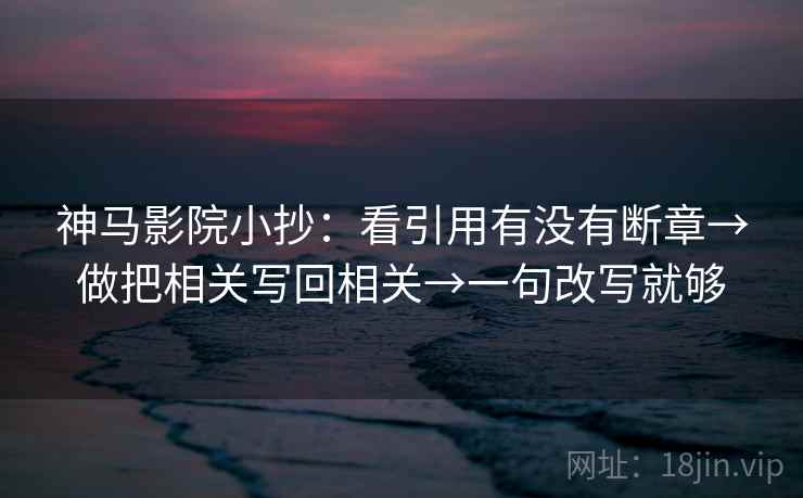神马影院小抄：看引用有没有断章→做把相关写回相关→一句改写就够