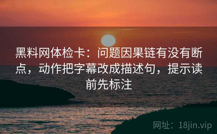 黑料网体检卡：问题因果链有没有断点，动作把字幕改成描述句，提示读前先标注