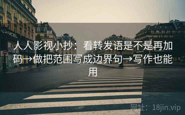人人影视小抄：看转发语是不是再加码→做把范围写成边界句→写作也能用