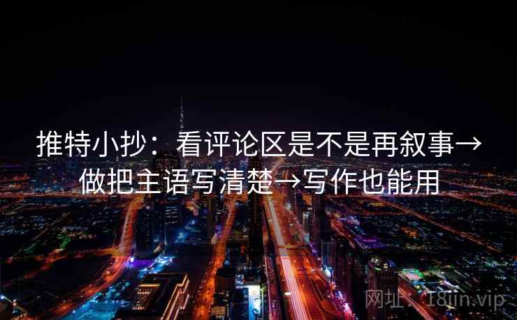 推特小抄：看评论区是不是再叙事→做把主语写清楚→写作也能用