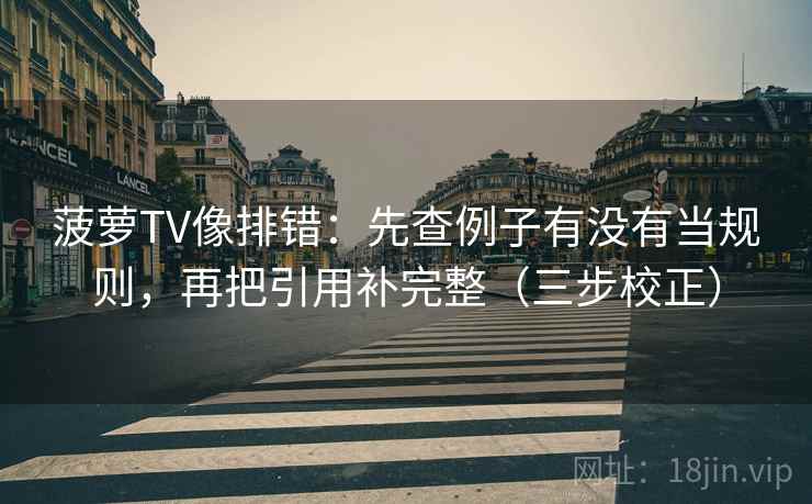菠萝TV像排错：先查例子有没有当规则，再把引用补完整（三步校正）