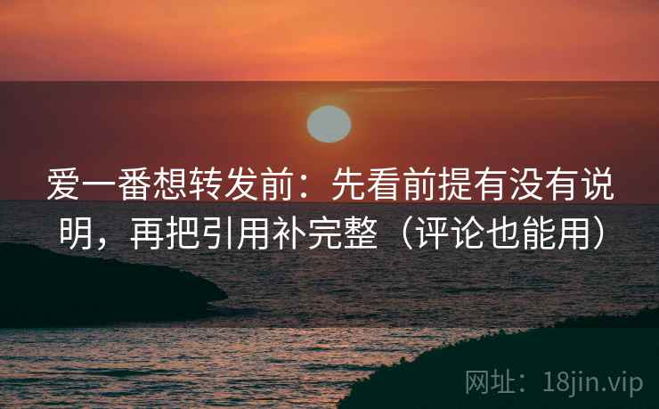 爱一番想转发前：先看前提有没有说明，再把引用补完整（评论也能用）