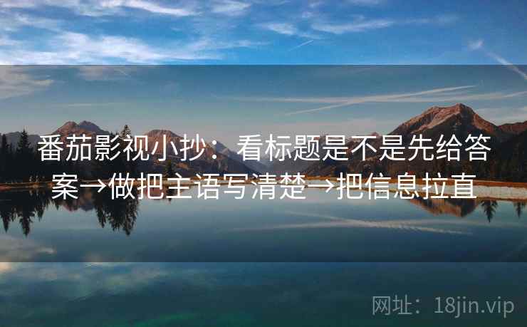 番茄影视小抄：看标题是不是先给答案→做把主语写清楚→把信息拉直