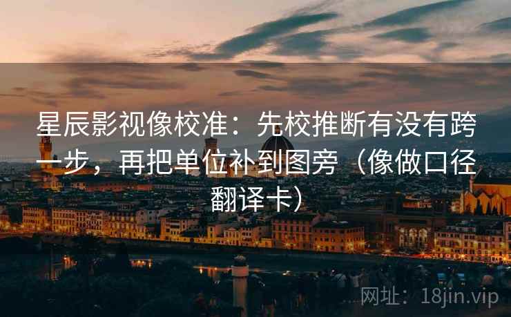 星辰影视像校准：先校推断有没有跨一步，再把单位补到图旁（像做口径翻译卡）