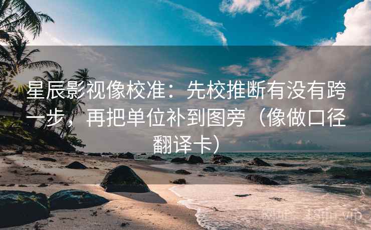 星辰影视像校准：先校推断有没有跨一步，再把单位补到图旁（像做口径翻译卡）
