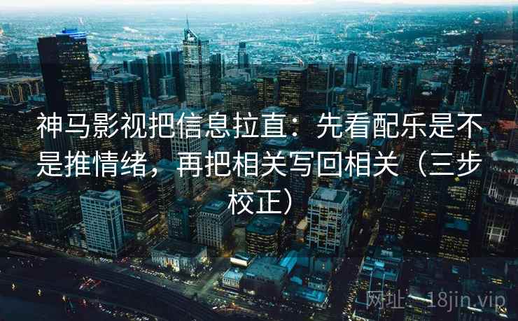神马影视把信息拉直：先看配乐是不是推情绪，再把相关写回相关（三步校正）
