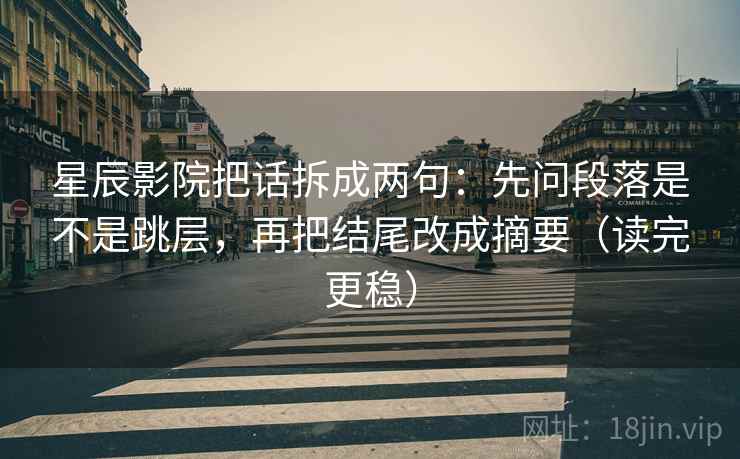 星辰影院把话拆成两句：先问段落是不是跳层，再把结尾改成摘要（读完更稳）