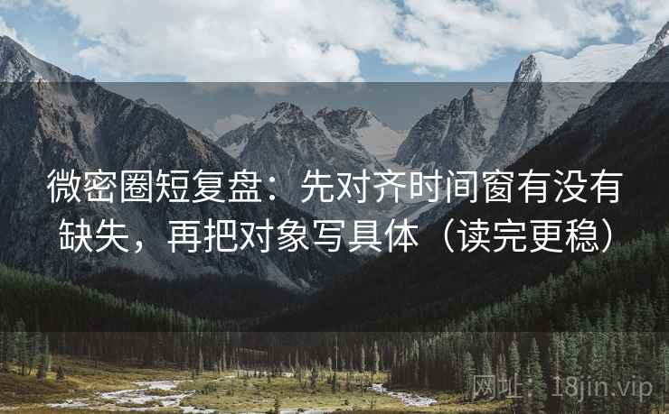 微密圈短复盘：先对齐时间窗有没有缺失，再把对象写具体（读完更稳）