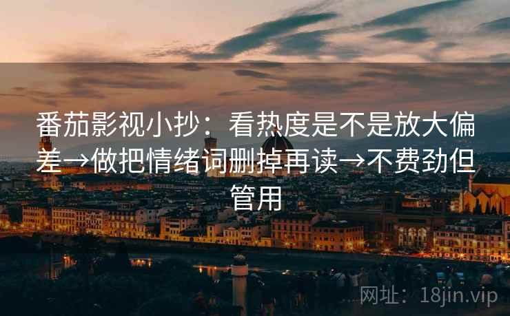 番茄影视小抄：看热度是不是放大偏差→做把情绪词删掉再读→不费劲但管用