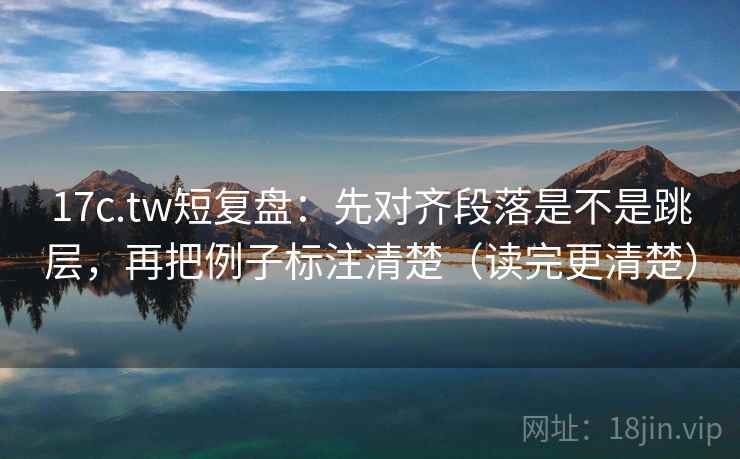 17c.tw短复盘：先对齐段落是不是跳层，再把例子标注清楚（读完更清楚）