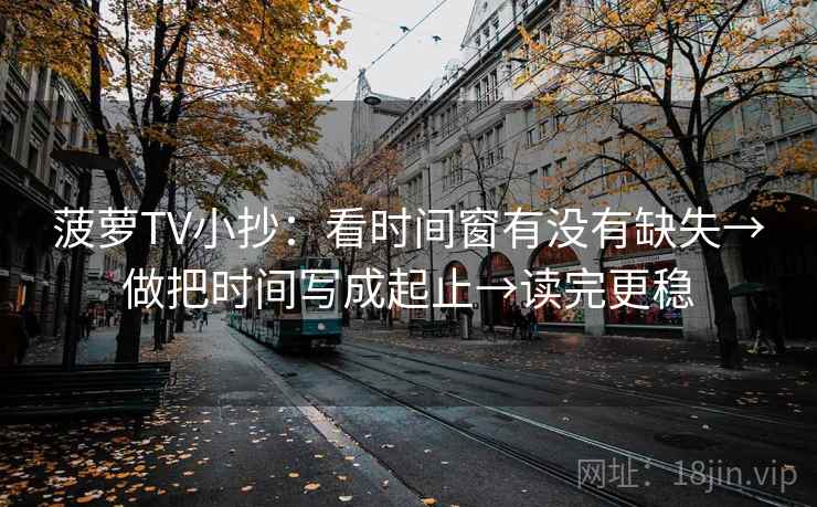 菠萝TV小抄：看时间窗有没有缺失→做把时间写成起止→读完更稳