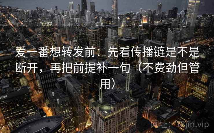 爱一番想转发前：先看传播链是不是断开，再把前提补一句（不费劲但管用）