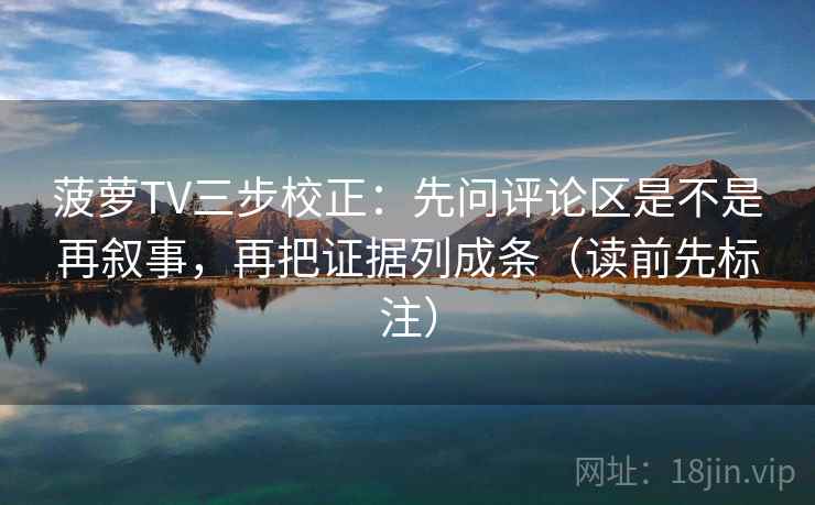 菠萝TV三步校正：先问评论区是不是再叙事，再把证据列成条（读前先标注）
