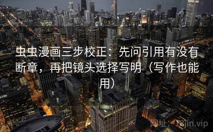 虫虫漫画三步校正：先问引用有没有断章，再把镜头选择写明（写作也能用）