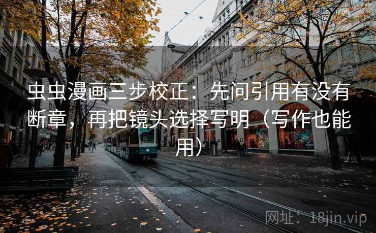 虫虫漫画三步校正：先问引用有没有断章，再把镜头选择写明（写作也能用）