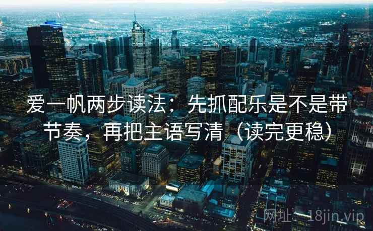 爱一帆两步读法：先抓配乐是不是带节奏，再把主语写清（读完更稳）