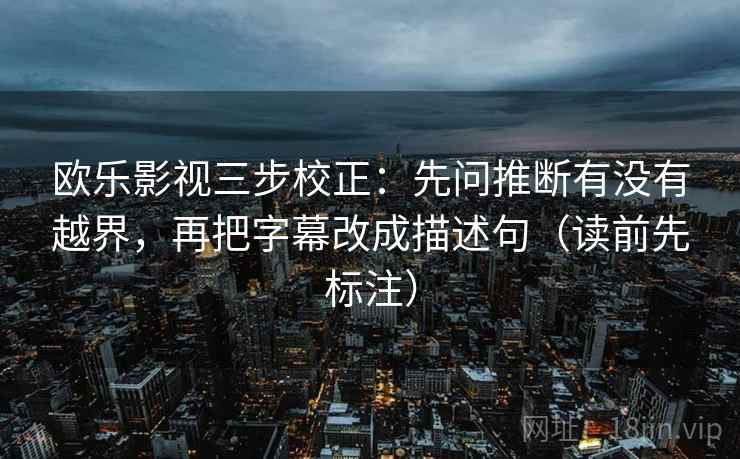 欧乐影视三步校正：先问推断有没有越界，再把字幕改成描述句（读前先标注）
