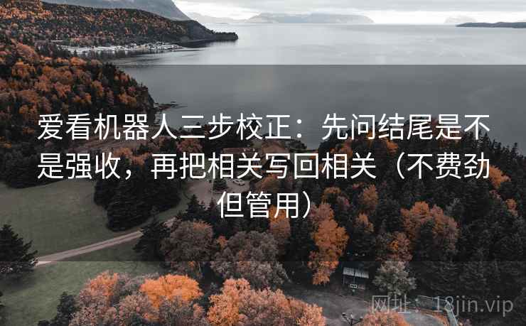 爱看机器人三步校正：先问结尾是不是强收，再把相关写回相关（不费劲但管用）