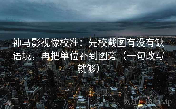 神马影视像校准：先校截图有没有缺语境，再把单位补到图旁（一句改写就够）