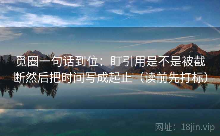 觅圈一句话到位：盯引用是不是被截断然后把时间写成起止（读前先打标）