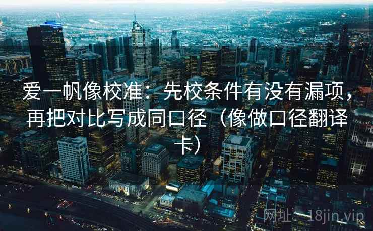 爱一帆像校准：先校条件有没有漏项，再把对比写成同口径（像做口径翻译卡）