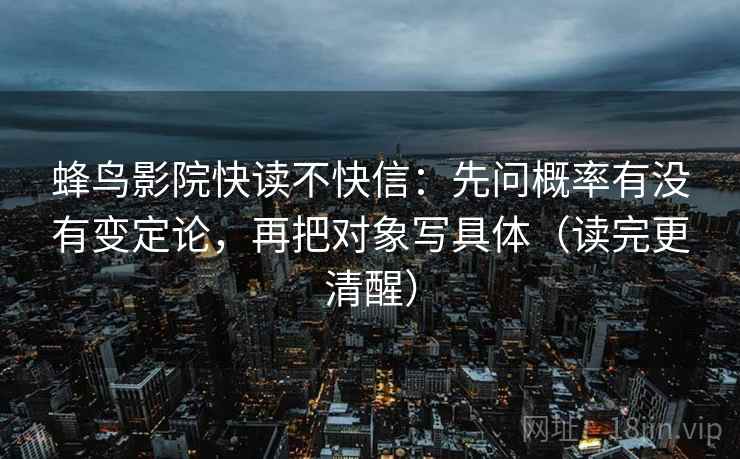 蜂鸟影院快读不快信：先问概率有没有变定论，再把对象写具体（读完更清醒）
