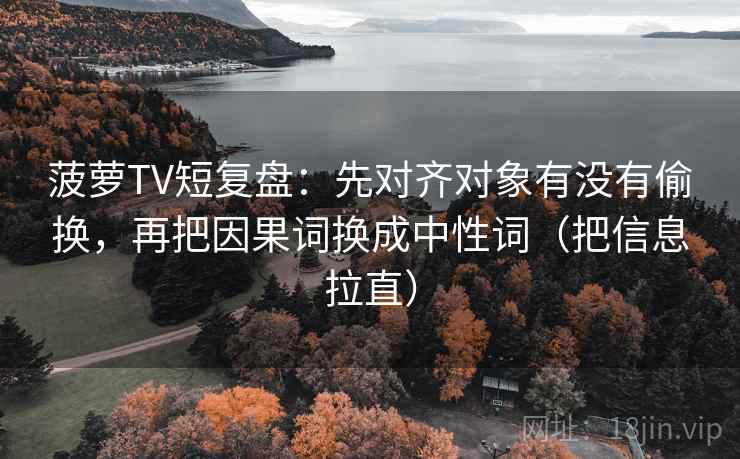菠萝TV短复盘：先对齐对象有没有偷换，再把因果词换成中性词（把信息拉直）