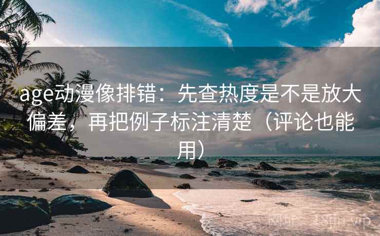 age动漫像排错：先查热度是不是放大偏差，再把例子标注清楚（评论也能用）