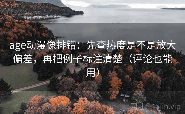age动漫像排错：先查热度是不是放大偏差，再把例子标注清楚（评论也能用）