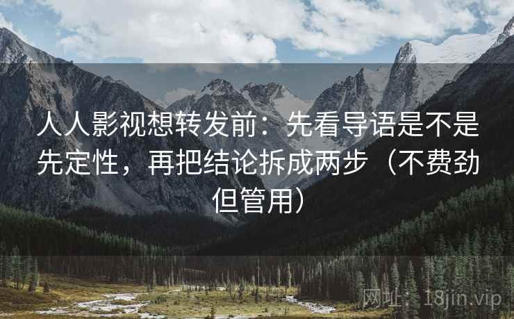 人人影视想转发前：先看导语是不是先定性，再把结论拆成两步（不费劲但管用）