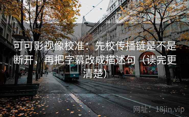 可可影视像校准：先校传播链是不是断开，再把字幕改成描述句（读完更清楚）