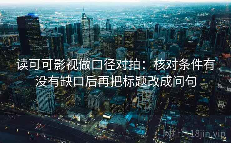 读可可影视做口径对拍：核对条件有没有缺口后再把标题改成问句
