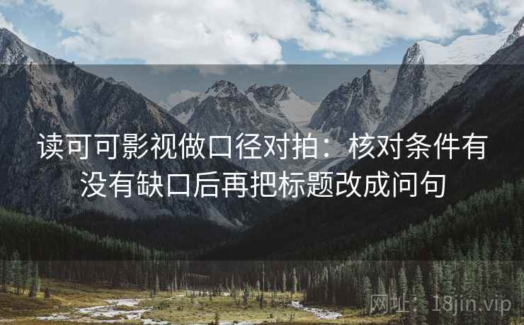 读可可影视做口径对拍：核对条件有没有缺口后再把标题改成问句